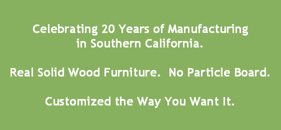 Celebrating 20 Years of Manufacturing
in Southern California.

Real Solid Wood Furniture.  No Particle Board.

Customized the Way You Want It.